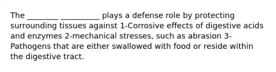 The ________ __________ plays a defense role by protecting surrounding tissues against 1-Corrosive effects of digestive acids and enzymes 2-mechanical stresses, such as abrasion 3-Pathogens that are either swallowed with food or reside within the digestive tract.