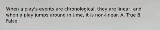 When a play's events are chronological, they are linear, and when a play jumps around in time, it is non-linear. A. True B. False