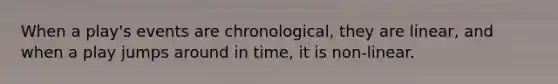 When a play's events are chronological, they are linear, and when a play jumps around in time, it is non-linear.