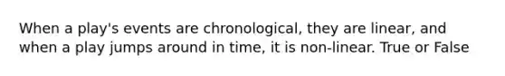 When a play's events are chronological, they are linear, and when a play jumps around in time, it is non-linear. True or False