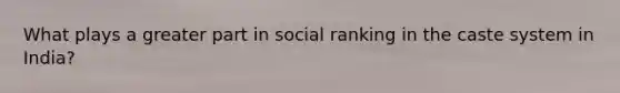 What plays a greater part in social ranking in the caste system in India?