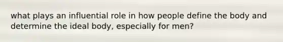 what plays an influential role in how people define the body and determine the ideal body, especially for men?