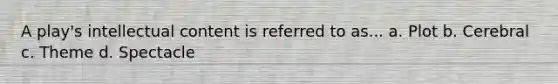 A play's intellectual content is referred to as... a. Plot b. Cerebral c. Theme d. Spectacle