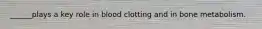 ______plays a key role in blood clotting and in bone metabolism.