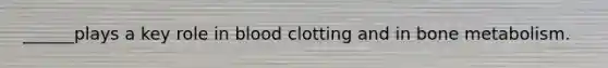 ______plays a key role in blood clotting and in bone metabolism.