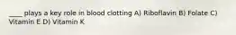 ____ plays a key role in blood clotting A) Riboflavin B) Folate C) Vitamin E D) Vitamin K