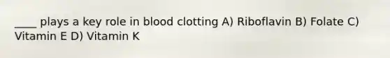 ____ plays a key role in blood clotting A) Riboflavin B) Folate C) Vitamin E D) Vitamin K