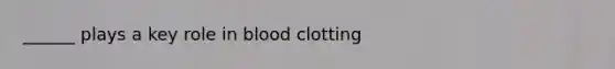 ______ plays a key role in blood clotting