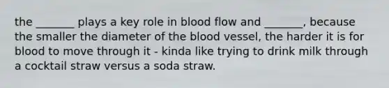 the _______ plays a key role in blood flow and _______, because the smaller the diameter of the blood vessel, the harder it is for blood to move through it - kinda like trying to drink milk through a cocktail straw versus a soda straw.