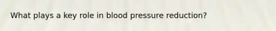 What plays a key role in blood pressure reduction?