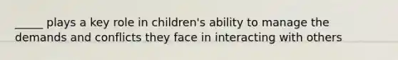 _____ plays a key role in children's ability to manage the demands and conflicts they face in interacting with others