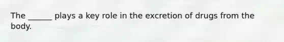 The ______ plays a key role in the excretion of drugs from the body.