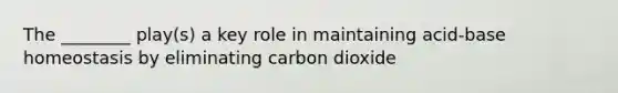 The ________ play(s) a key role in maintaining acid-base homeostasis by eliminating carbon dioxide