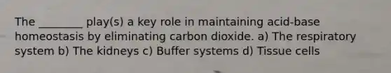 The ________ play(s) a key role in maintaining acid-base homeostasis by eliminating carbon dioxide. a) The respiratory system b) The kidneys c) Buffer systems d) Tissue cells