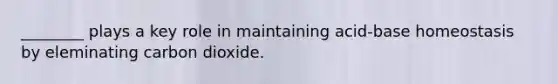 ________ plays a key role in maintaining acid-base homeostasis by eleminating carbon dioxide.