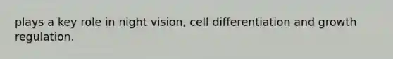 plays a key role in night vision, cell differentiation and growth regulation.