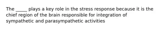 The _____ plays a key role in the stress response because it is the chief region of the brain responsible for integration of sympathetic and parasympathetic activities