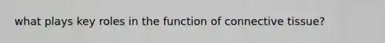 what plays key roles in the function of connective tissue?