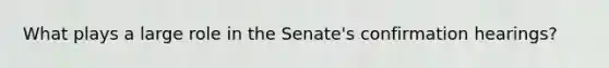 What plays a large role in the Senate's confirmation hearings?