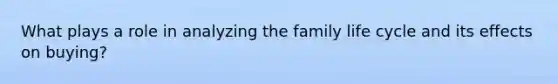 What plays a role in analyzing the family life cycle and its effects on buying?