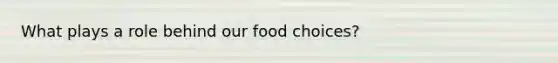 What plays a role behind our food choices?