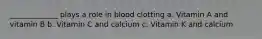 _____________ plays a role in blood clotting a. Vitamin A and vitamin B b. Vitamin C and calcium c. Vitamin K and calcium