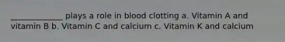 _____________ plays a role in blood clotting a. Vitamin A and vitamin B b. Vitamin C and calcium c. Vitamin K and calcium