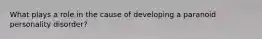 What plays a role in the cause of developing a paranoid personality disorder?