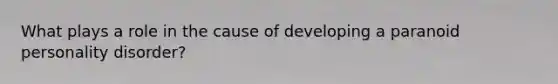 What plays a role in the cause of developing a paranoid personality disorder?
