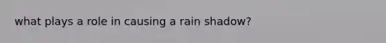 what plays a role in causing a rain shadow?