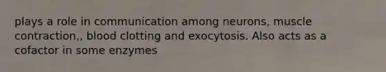 plays a role in communication among neurons, muscle contraction,, blood clotting and exocytosis. Also acts as a cofactor in some enzymes