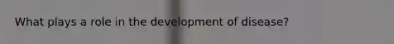 What plays a role in the development of disease?