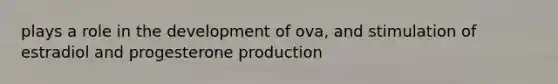 plays a role in the development of ova, and stimulation of estradiol and progesterone production