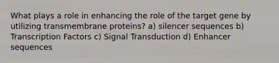 What plays a role in enhancing the role of the target gene by utilizing transmembrane proteins? a) silencer sequences b) Transcription Factors c) Signal Transduction d) Enhancer sequences