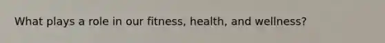 What plays a role in our fitness, health, and wellness?