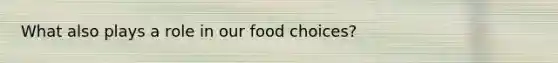 What also plays a role in our food choices?