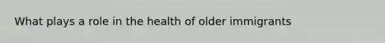 What plays a role in the health of older immigrants