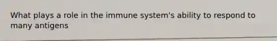 What plays a role in the immune system's ability to respond to many antigens