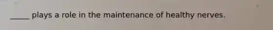 _____ plays a role in the maintenance of healthy nerves.