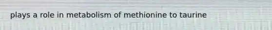 plays a role in metabolism of methionine to taurine