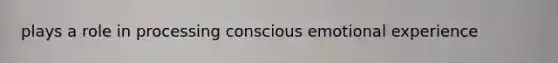 plays a role in processing conscious emotional experience