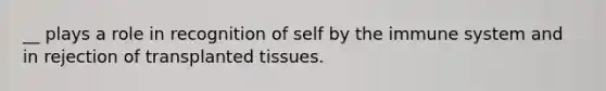 __ plays a role in recognition of self by the immune system and in rejection of transplanted tissues.