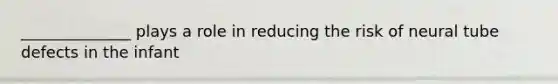 ______________ plays a role in reducing the risk of neural tube defects in the infant