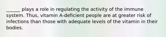 ______ plays a role in regulating the activity of the immune system. Thus, vitamin A-deficient people are at greater risk of infections than those with adequate levels of the vitamin in their bodies.