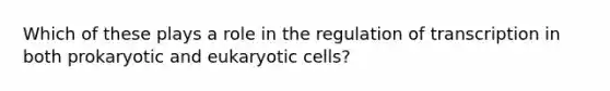 Which of these plays a role in the regulation of transcription in both prokaryotic and eukaryotic cells?