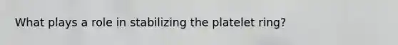 What plays a role in stabilizing the platelet ring?