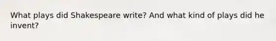 What plays did Shakespeare write? And what kind of plays did he invent?