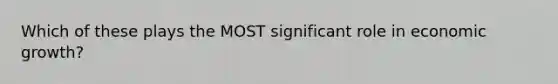 Which of these plays the MOST significant role in economic growth?