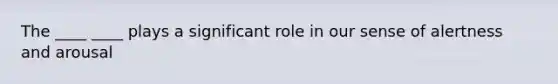 The ____ ____ plays a significant role in our sense of alertness and arousal