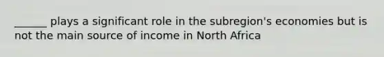 ______ plays a significant role in the subregion's economies but is not the main source of income in North Africa